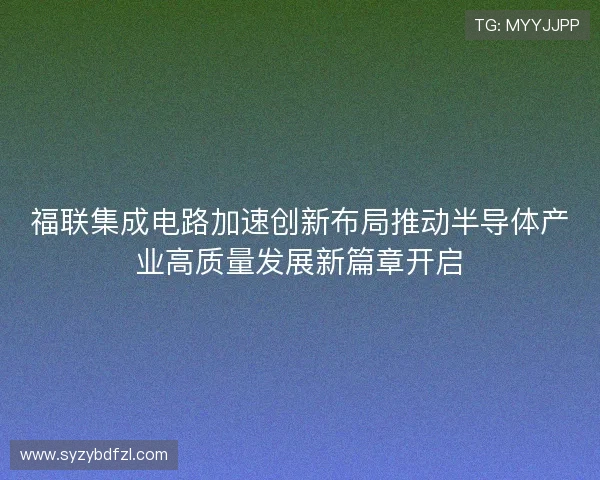 福联集成电路加速创新布局推动半导体产业高质量发展新篇章开启